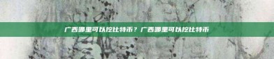 广西哪里可以挖比特币？广西哪里可以挖比特币