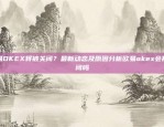 欧易OKEX将被关闭？最新动态及原因分析欧易okex会被关闭吗