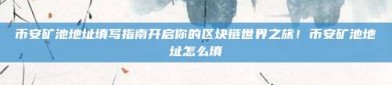 币安矿池地址填写指南开启你的区块链世界之旅！币安矿池地址怎么填