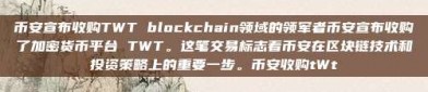 币安宣布收购TWT blockchain领域的领军者币安宣布收购了加密货币平台 TWT。这笔交易标志着币安在区块链技术和投资策略上的重要一步。币安收购tWt