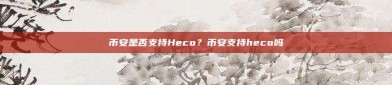 币安是否支持Heco？币安支持heco吗