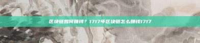 区块链如何赚钱？1717年区块链怎么赚钱1717