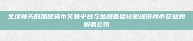 全球领先的加密货币交易平台与金融基础设施提供商币安亚洲服务公司