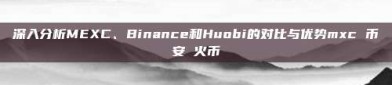 深入分析MEXC、Binance和Huobi的对比与优势mxc 币安 火币