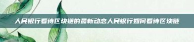 人民银行看待区块链的最新动态人民银行如何看待区块链