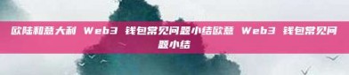 欧陆和意大利 Web3 钱包常见问题小结欧意 Web3 钱包常见问题小结