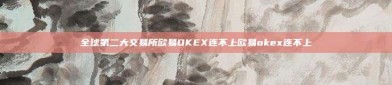 全球第二大交易所欧易OKEX连不上欧易okex连不上