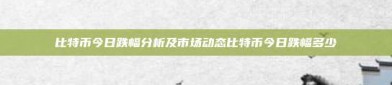 比特币今日跌幅分析及市场动态比特币今日跌幅多少