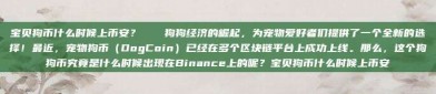 宝贝狗币什么时候上币安？🌟狗狗经济的崛起，为宠物爱好者们提供了一个全新的选择！最近，宠物狗币（DogCoin）已经在多个区块链平台上成功上线。那么，这个狗狗币究竟是什么时候出现在Binance上的呢？宝贝狗币什么时候上币安