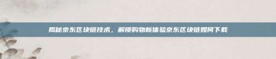 揭秘京东区块链技术，解锁购物新体验京东区块链如何下载