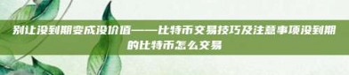 别让没到期变成没价值——比特币交易技巧及注意事项没到期的比特币怎么交易