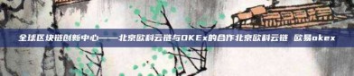 全球区块链创新中心——北京欧科云链与OKEx的合作北京欧科云链 欧易okex