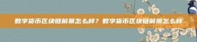 数字货币区块链前景怎么样？数字货币区块链前景怎么样