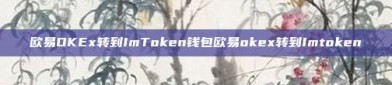 欧易OKEx转到ImToken钱包欧易okex转到Imtoken