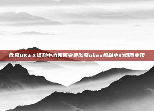 欧易OKEX福利中心如何变现欧易okex福利中心如何变现