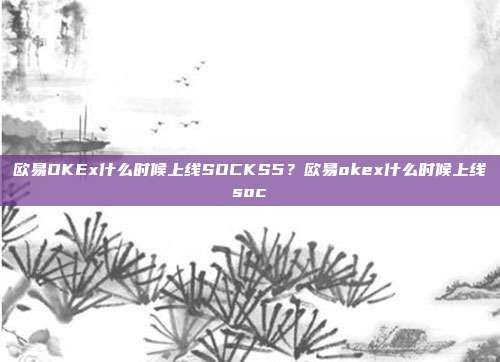 欧易OKEx什么时候上线SOCKS5？欧易okex什么时候上线soc