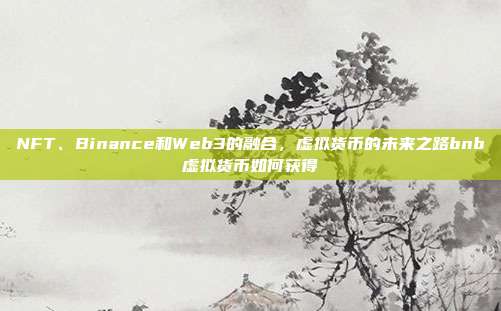 NFT、Binance和Web3的融合，虚拟货币的未来之路bnb虚拟货币如何获得