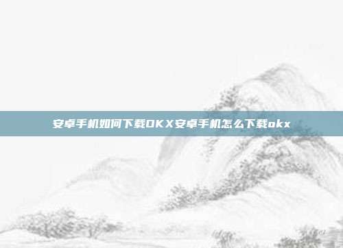 安卓手机如何下载OKX安卓手机怎么下载okx