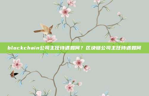 blockchain公司主任待遇如何？区块链公司主任待遇如何