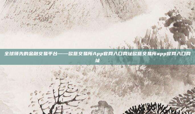 全球领先的金融交易平台——欧意交易所App官网入口网址欧意交易所app官网入口网址