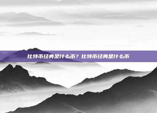 比特币经典是什么币？比特币经典是什么币