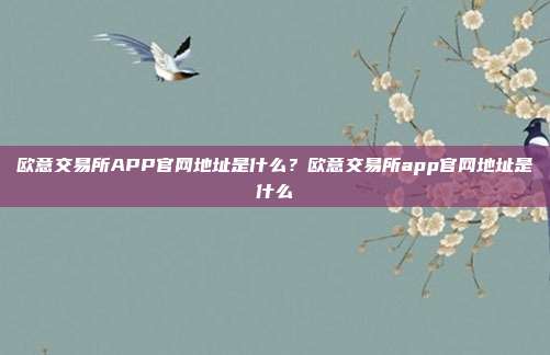 欧意交易所APP官网地址是什么？欧意交易所app官网地址是什么