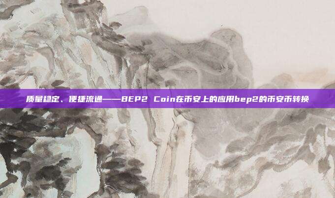 质量稳定、便捷流通——BEP2 Coin在币安上的应用bep2的币安币转换