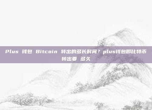 Plus 钱包 Bitcoin 转出的多长时间？plus钱包即比特币转出要 多久