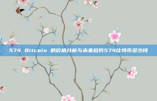 574 Bitcoin 的价格分析与未来趋势574比特币多少钱