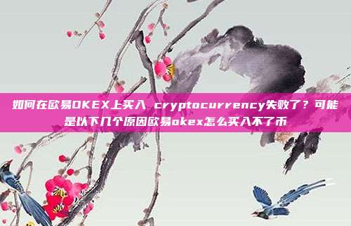 如何在欧易OKEX上买入 cryptocurrency失败了？可能是以下几个原因欧易okex怎么买入不了币