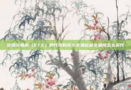 欧陆交易所（ETX）的代币购买与交易欧意交易所怎么买代