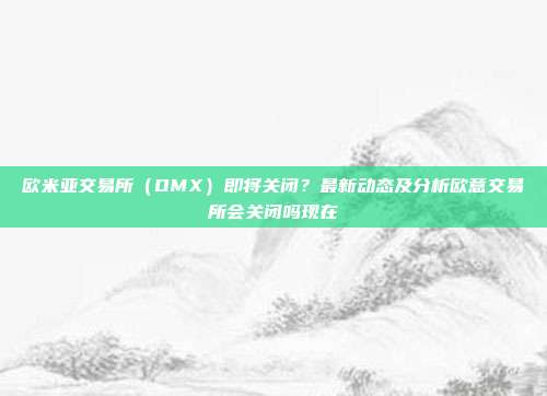 欧米亚交易所（OMX）即将关闭？最新动态及分析欧意交易所会关闭吗现在