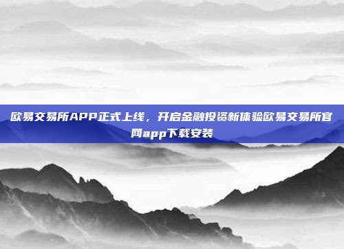 欧易交易所APP正式上线，开启金融投资新体验欧易交易所官网app下载安装