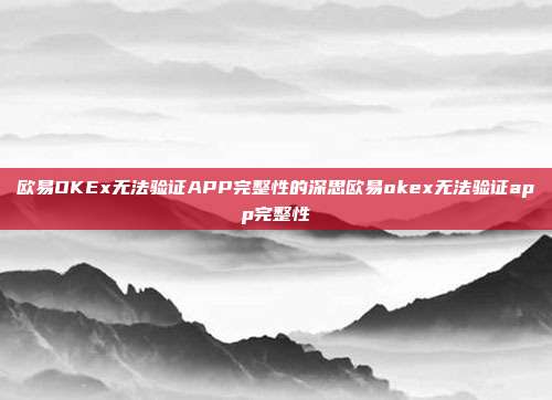 欧易OKEx无法验证APP完整性的深思欧易okex无法验证app完整性