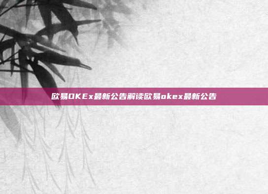 欧易OKEx最新公告解读欧易okex最新公告