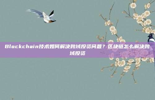 Blockchain技术如何解决跨域投资问题？区块链怎么解决跨域投资