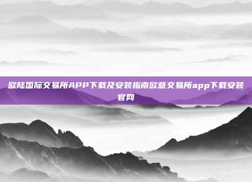 欧陆国际交易所APP下载及安装指南欧意交易所app下载安装官网