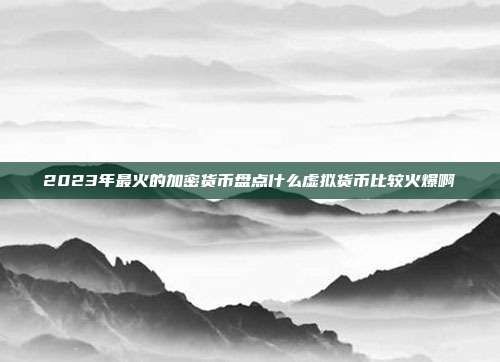 2023年最火的加密货币盘点什么虚拟货币比较火爆啊