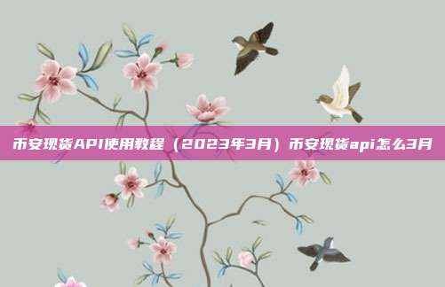 币安现货API使用教程（2023年3月）币安现货api怎么3月