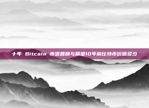 十年 Bitcoin 市值回顾与展望10年前比特币价值多少