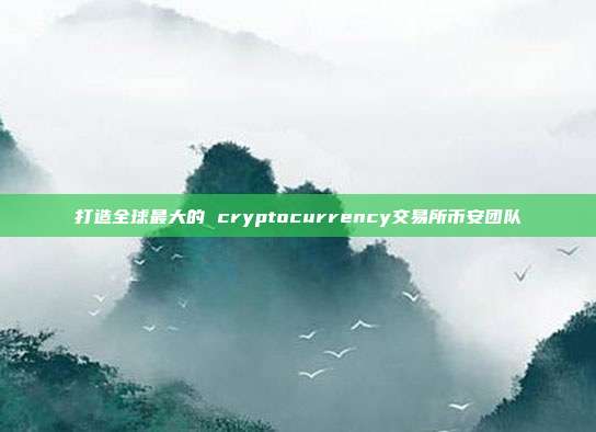 打造全球最大的 cryptocurrency交易所币安团队