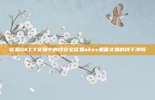 欧易OKEX交易中的钱安全欧易okex里面交易的钱干净吗