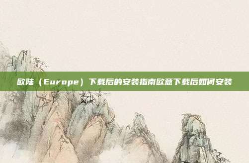 欧陆（Europe）下载后的安装指南欧意下载后如何安装