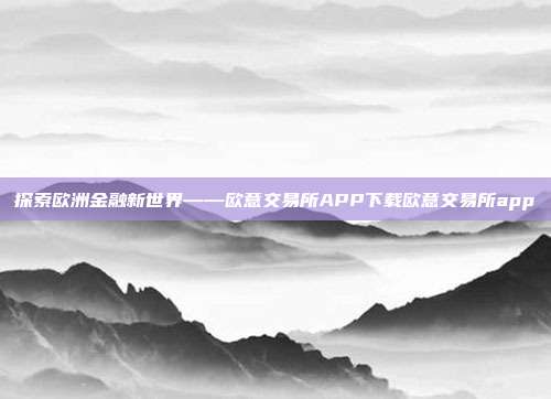 探索欧洲金融新世界——欧意交易所APP下载欧意交易所app