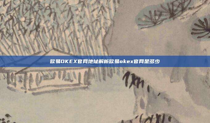 欧易OKEX官网地址解析欧易okex官网是多少