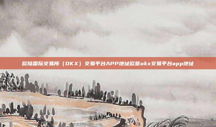 欧陆国际交易所（OKX）交易平台APP地址欧意okx交易平台app地址