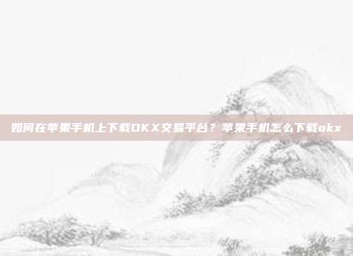 如何在苹果手机上下载OKX交易平台？苹果手机怎么下载okx