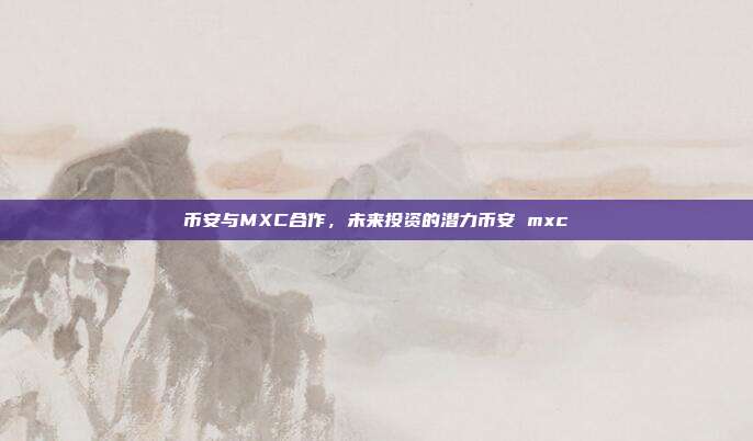 币安与MXC合作，未来投资的潜力币安 mxc