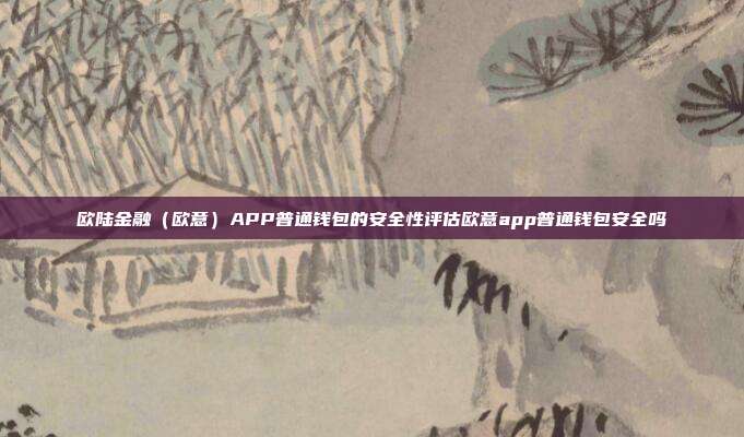 欧陆金融（欧意）APP普通钱包的安全性评估欧意app普通钱包安全吗