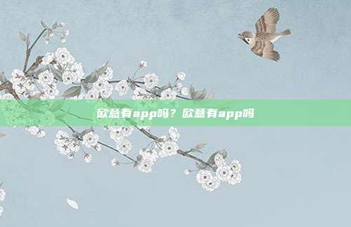 欧意有app吗？欧意有app吗